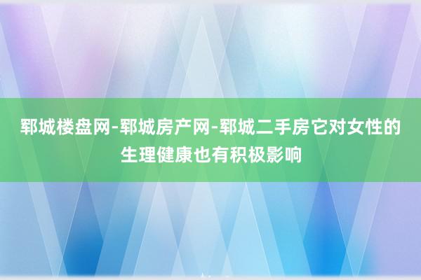 郓城楼盘网-郓城房产网-郓城二手房它对女性的生理健康也有积极影响