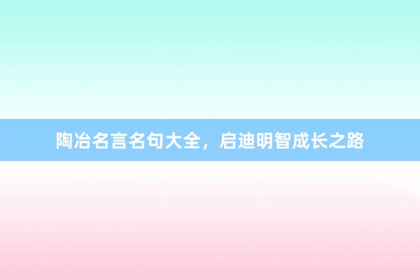 陶冶名言名句大全，启迪明智成长之路