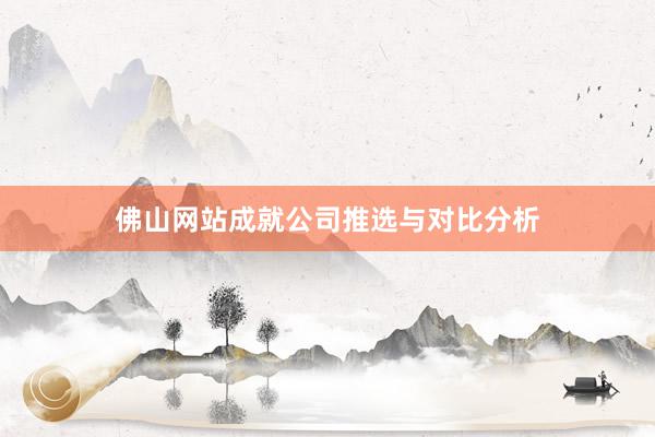 佛山网站成就公司推选与对比分析